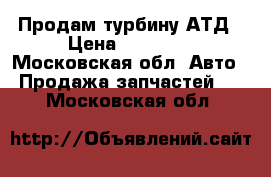 Продам турбину АТД › Цена ­ 27 000 - Московская обл. Авто » Продажа запчастей   . Московская обл.